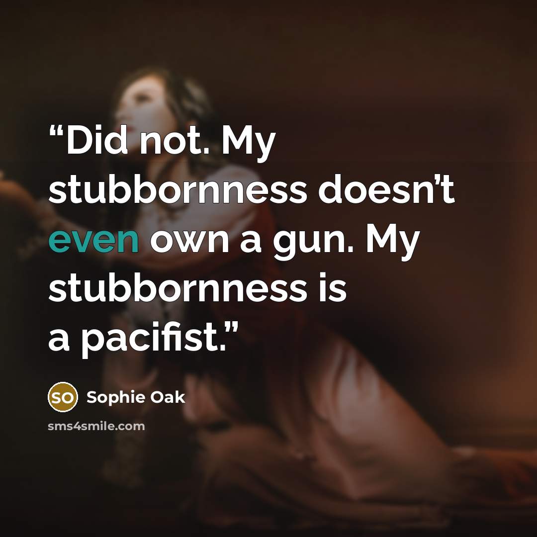 “Did not. My stubbornness doesn’t even own a gun. My stubbornness is a pacifist.” quote by Sophie Oak