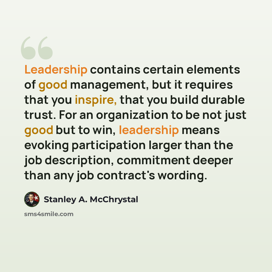 “Leadership contains certain elements of good management, but it requires that you inspire, that you build durable trust. For an organization to be not just good but to win, leadership means evoking participation larger than the job description, commitment deeper than any job contract's wording.” quote by Stanley A. McChrystal