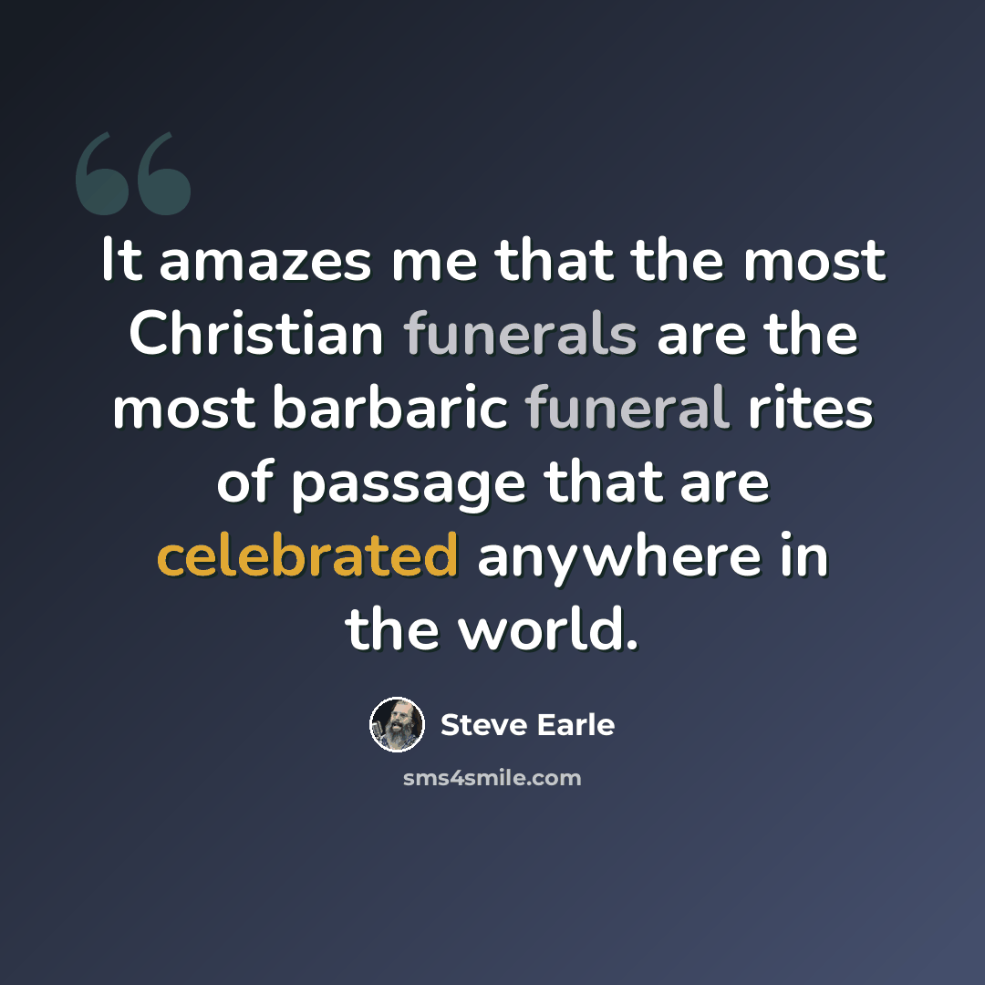 “It amazes me that the most Christian funerals are the most barbaric funeral rites of passage that are celebrated anywhere in the world.” quote by Steve Earle