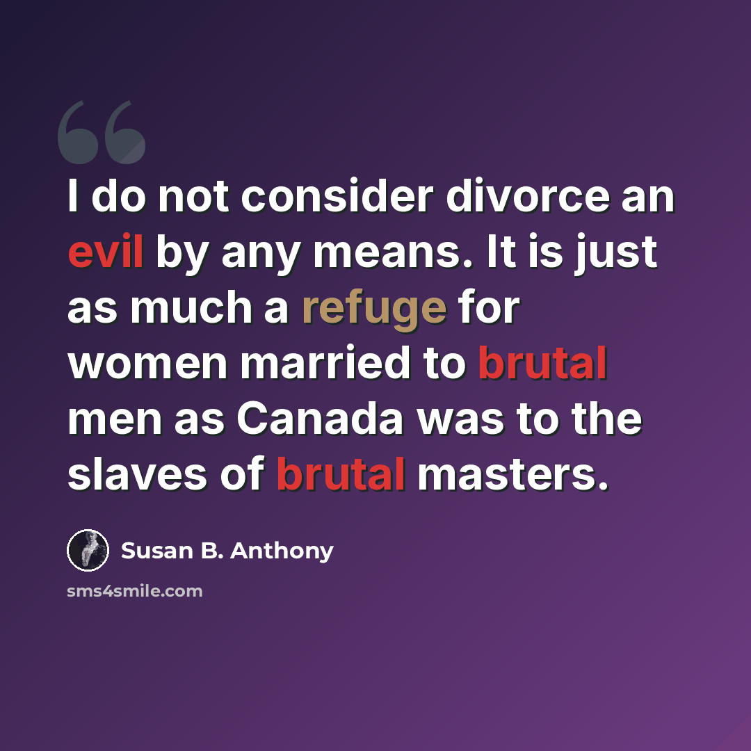 “I do not consider divorce an evil by any means. It is just as much a refuge for women married to brutal men as Canada was to the slaves of brutal masters.” quote by Susan B. Anthony