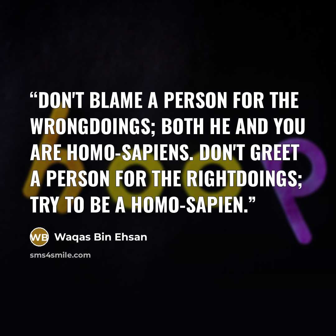 “Don't blame a person for the wrongdoings; Both He and You are Homo-sapiens. Don't greet a person for the rightdoings; Try to be a Homo-sapien.” quote by Waqas Bin Ehsan