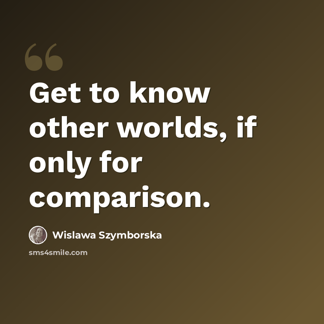 “Get to know other worlds, if only for comparison.” quote by Wislawa Szymborska