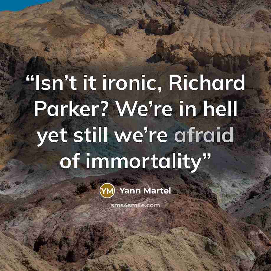 “Isn’t it ironic, Richard Parker? We’re in hell yet still we’re afraid of immortality” quote by Yann Martel