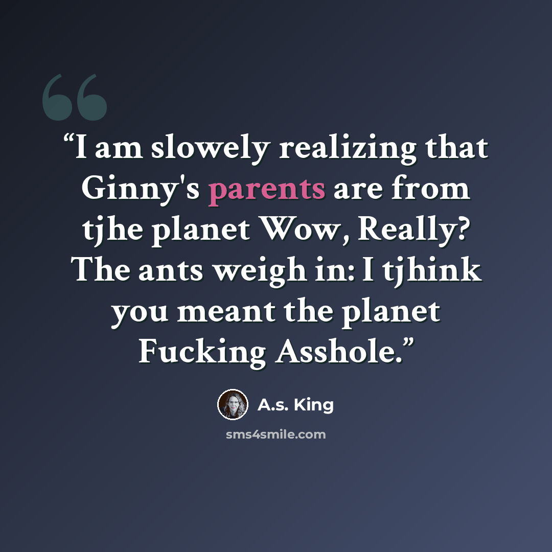 “I am slowely realizing that Ginny's parents are from tjhe planet Wow, Really? The ants weigh in: I tjhink you meant the planet Fucking Asshole.” quote by A.S. King