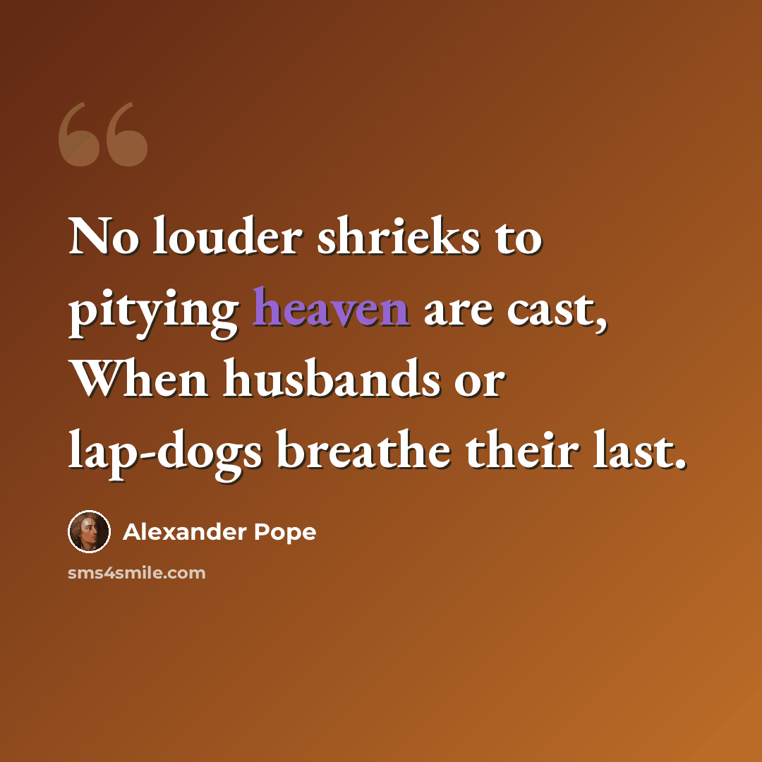 “No louder shrieks to pitying heaven are cast, When husbands or lap-dogs breathe their last.” quote by Alexander Pope