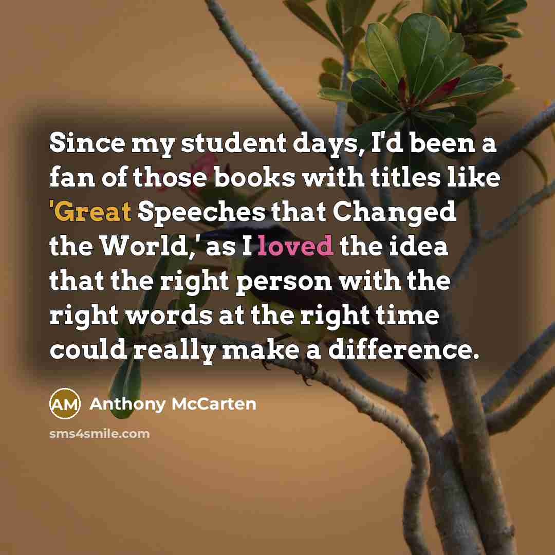 “Since my student days, I'd been a fan of those books with titles like 'Great Speeches that Changed the World,' as I loved the idea that the right person with the right words at the right time could really make a difference.” quote by Anthony McCarten