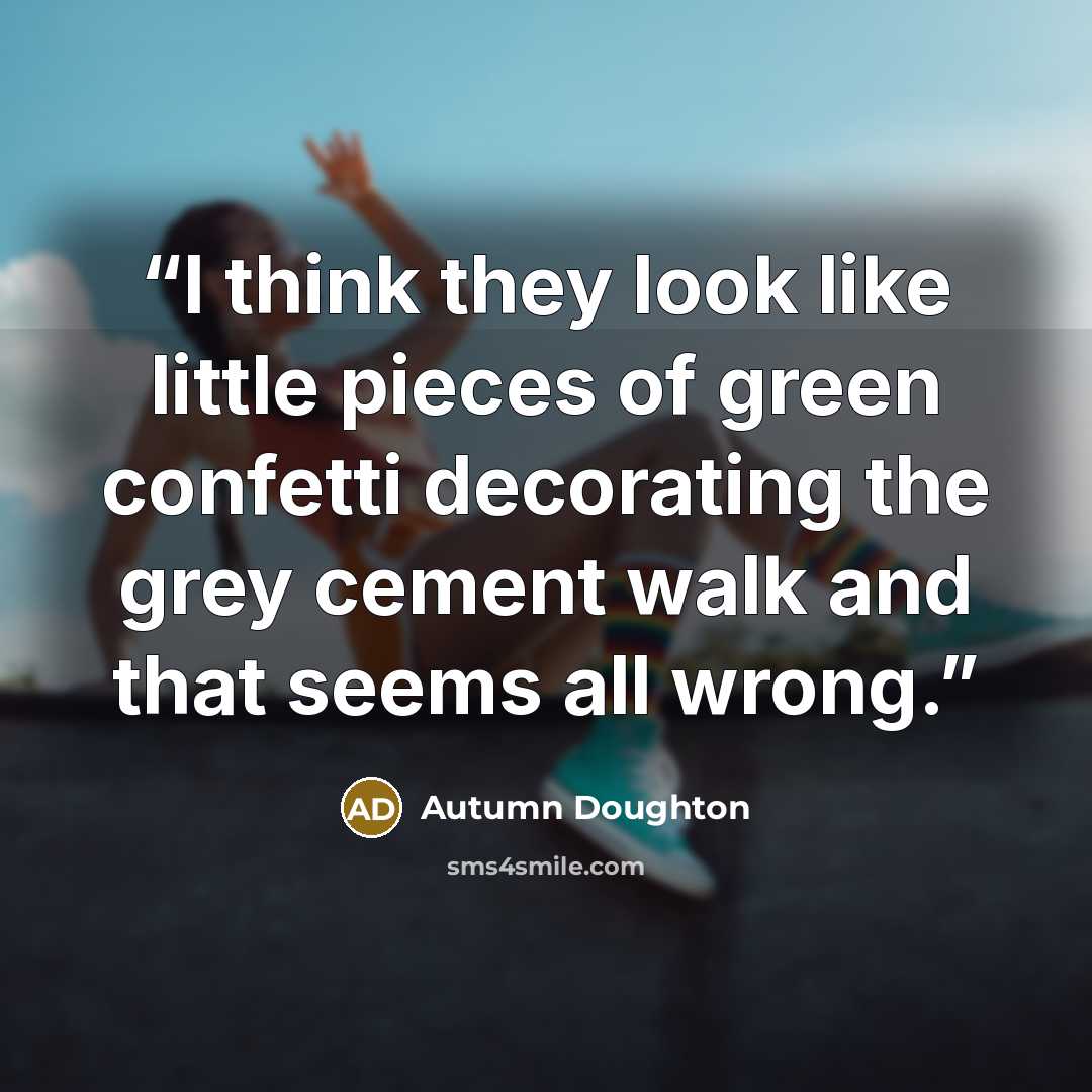 “I think they look like little pieces of green confetti decorating the grey cement walk and that seems all wrong.” quote by Autumn Doughton