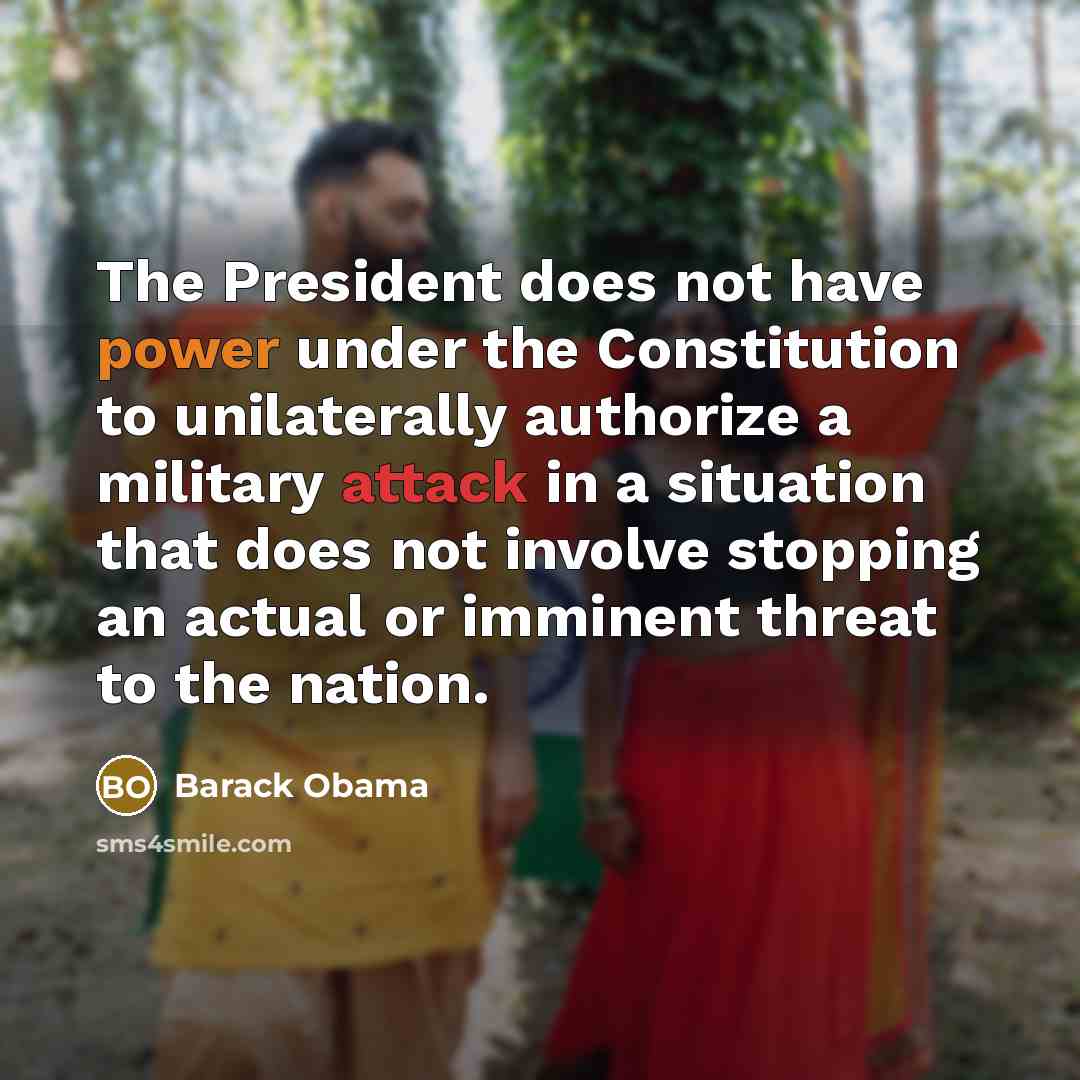 “The President does not have power under the Constitution to unilaterally authorize a military attack in a situation that does not involve stopping an actual or imminent threat to the nation.” quote by Barack Obama