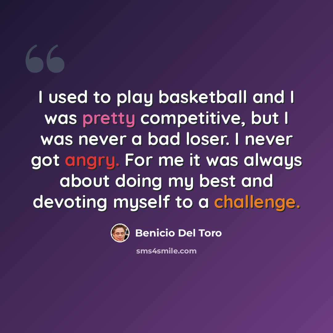 “I used to play basketball and I was pretty competitive, but I was never a bad loser. I never got angry. For me it was always about doing my best and devoting myself to a challenge.” quote by Benicio Del Toro