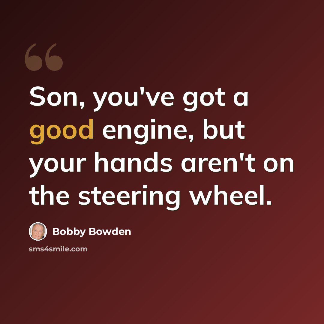 “Son, you've got a good engine, but your hands aren't on the steering wheel.” quote by Bobby Bowden