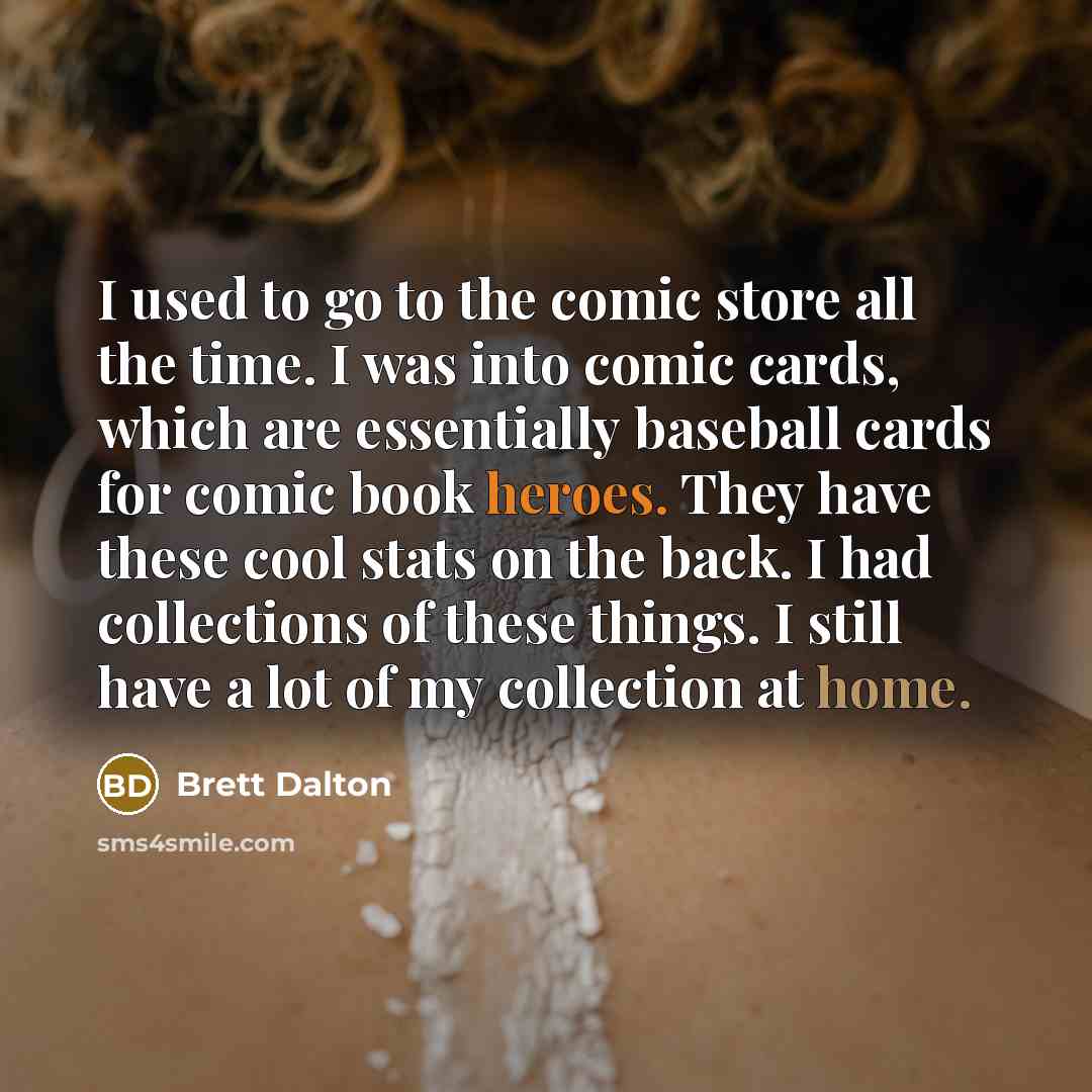 “I used to go to the comic store all the time. I was into comic cards, which are essentially baseball cards for comic book heroes. They have these cool stats on the back. I had collections of these things. I still have a lot of my collection at home.” quote by Brett Dalton