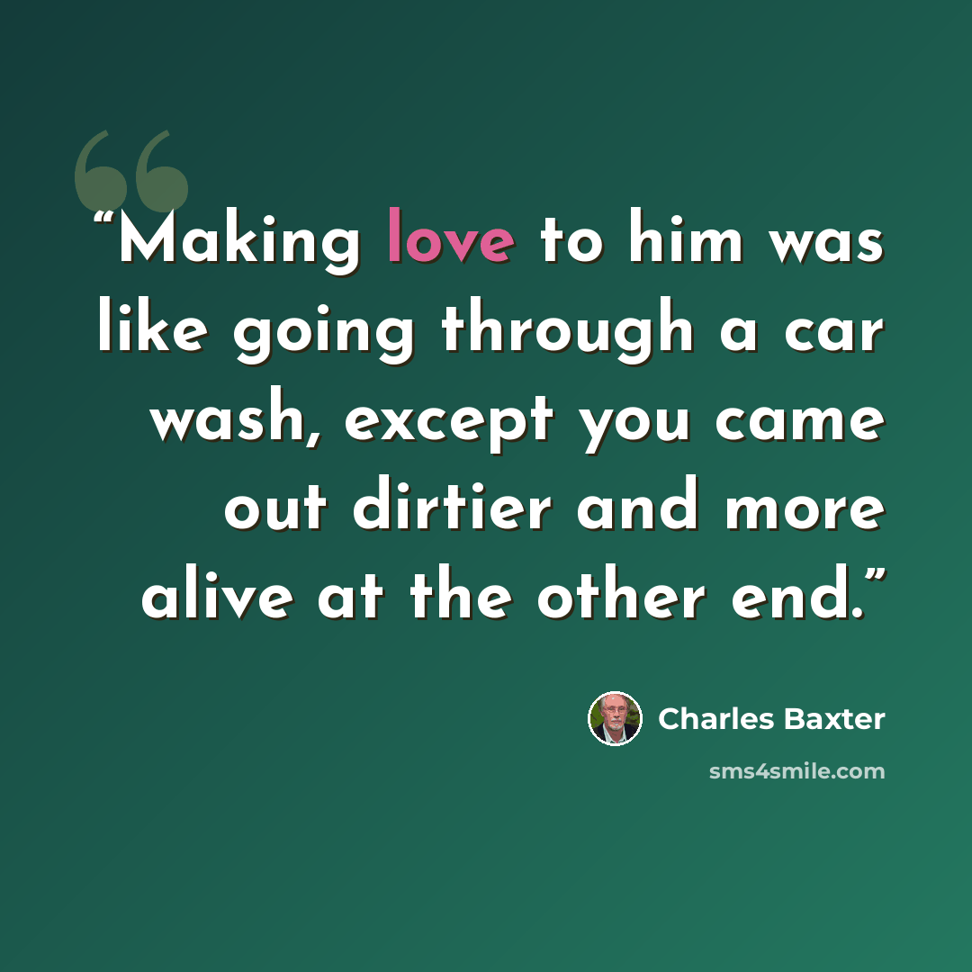 “Making love to him was like going through a car wash, except you came out dirtier and more alive at the other end.” quote by Charles Baxter