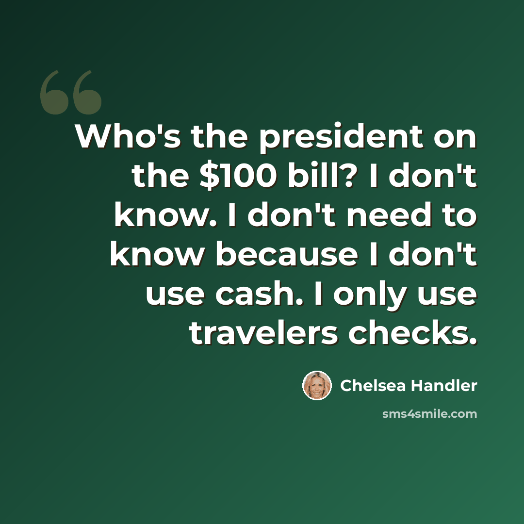 “Who's the president on the $100 bill? I don't know. I don't need to know because I don't use cash. I only use travelers checks.” quote by Chelsea Handler