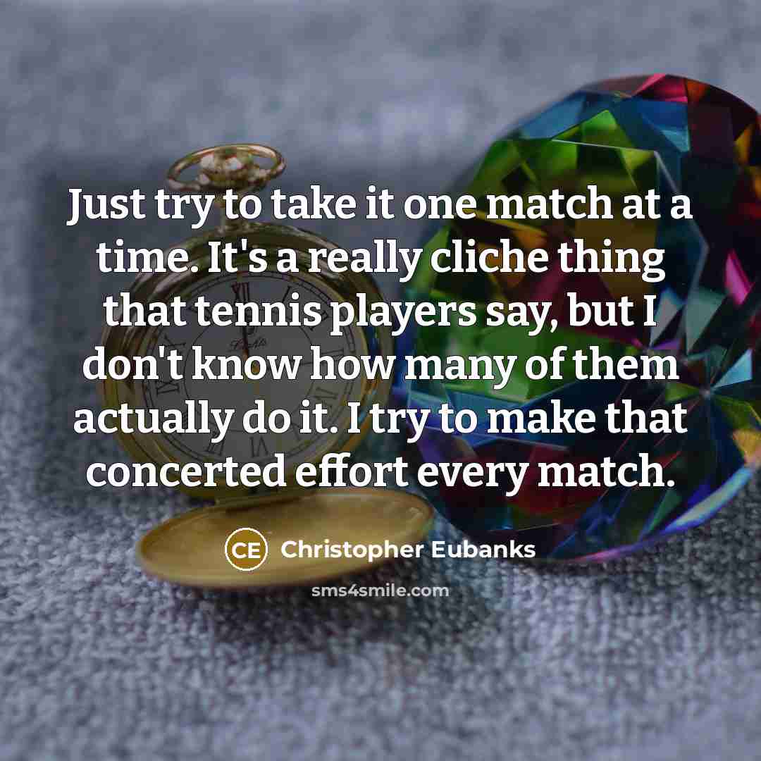 “Just try to take it one match at a time. It's a really cliche thing that tennis players say, but I don't know how many of them actually do it. I try to make that concerted effort every match.” quote by Christopher Eubanks