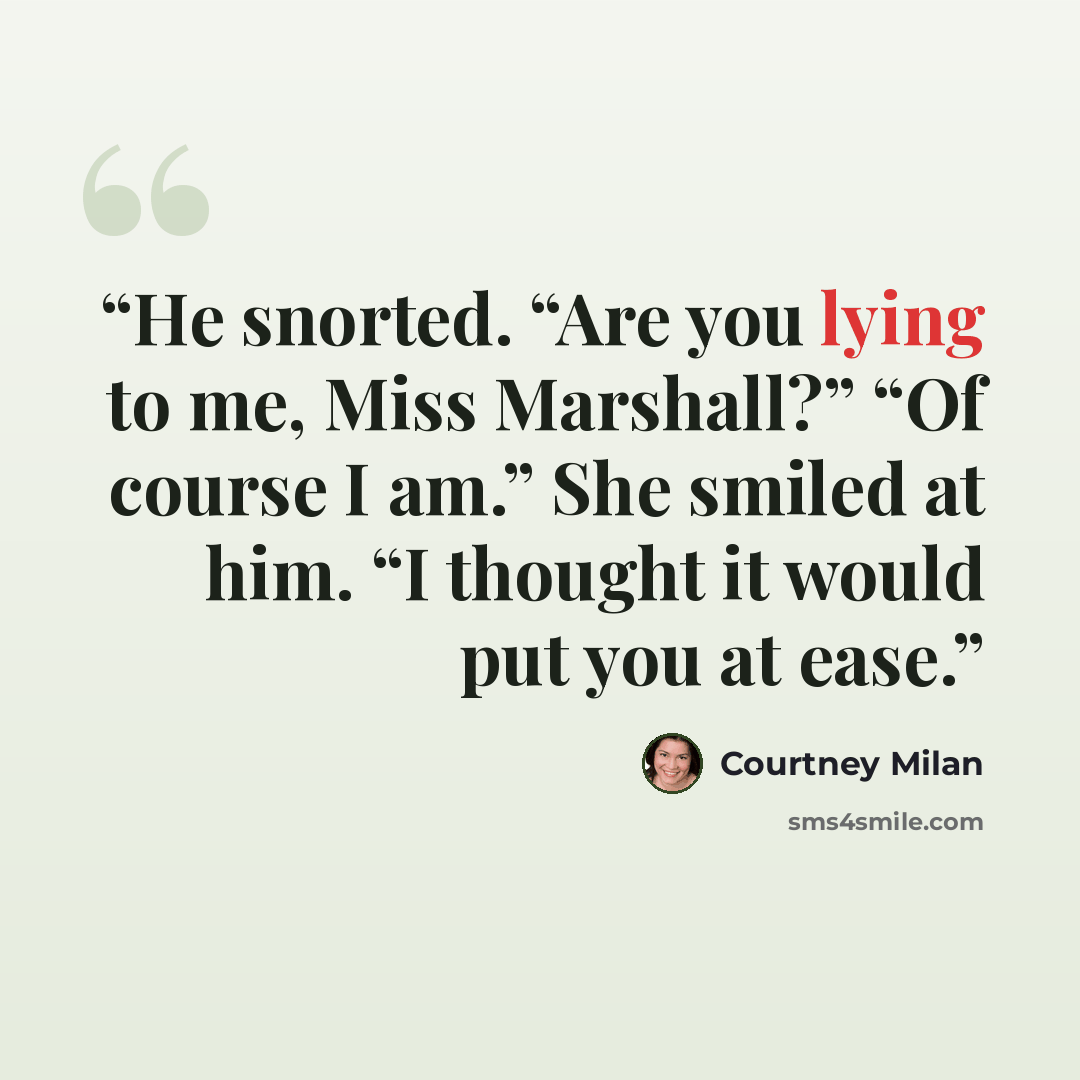 “He snorted. “Are you lying to me, Miss Marshall?” “Of course I am.” She smiled at him. “I thought it would put you at ease.” quote by Courtney Milan