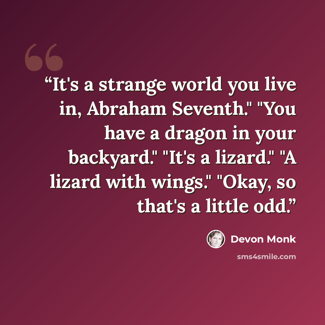 “It's a strange world you live in, Abraham Seventh." "You have a dragon in your backyard." "It's a lizard." "A lizard with wings." "Okay, so that's a little odd.” quote by Devon Monk
