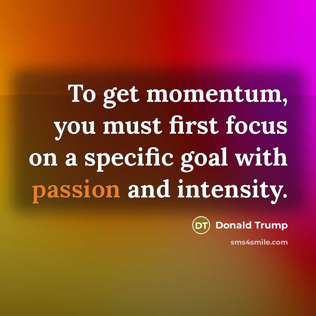 “To get momentum, you must first focus on a specific goal with passion and intensity.” quote by Donald Trump