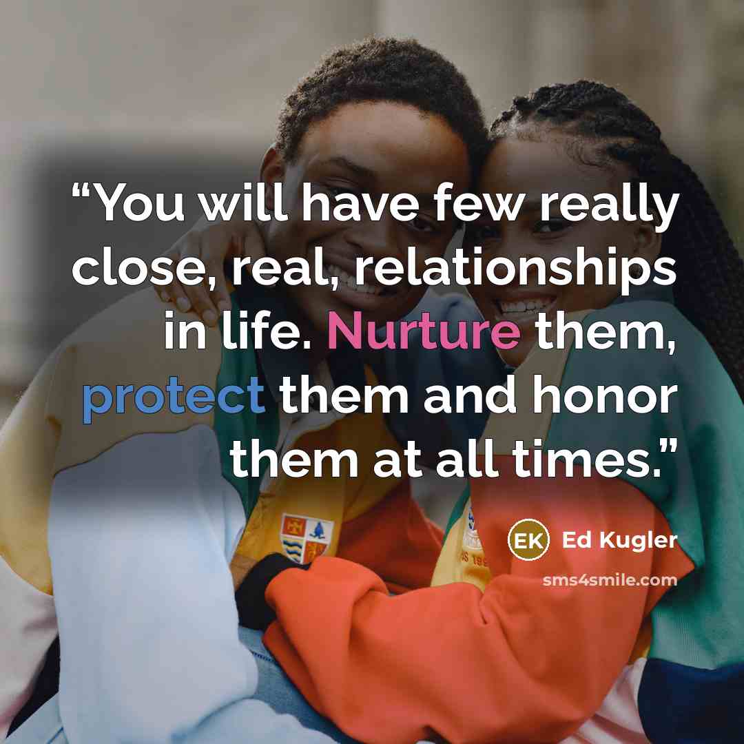 “You will have few really close, real, relationships in life. Nurture them, protect them and honor them at all times.” quote by Ed Kugler