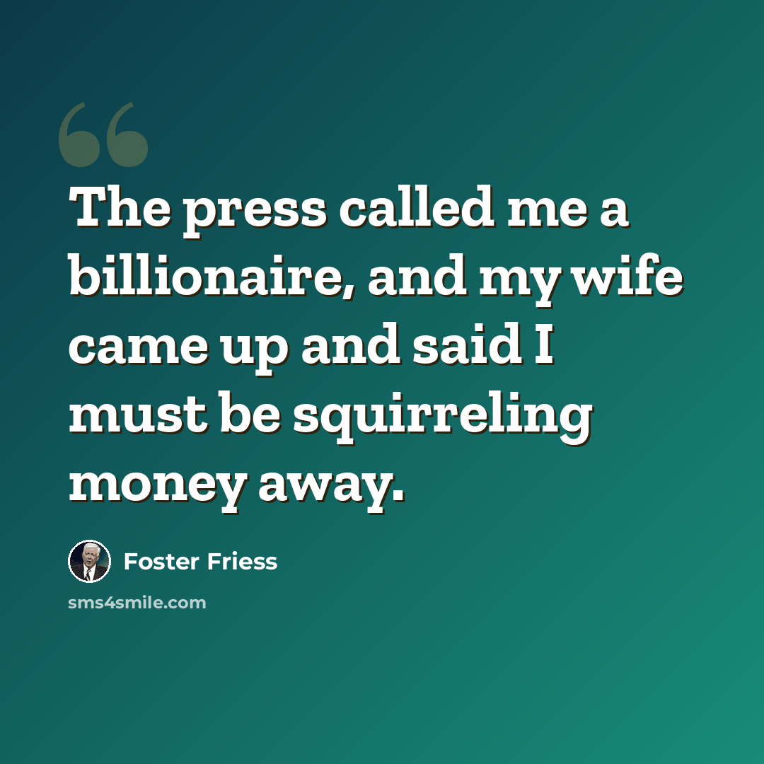 “The press called me a billionaire, and my wife came up and said I must be squirreling money away.” quote by Foster Friess