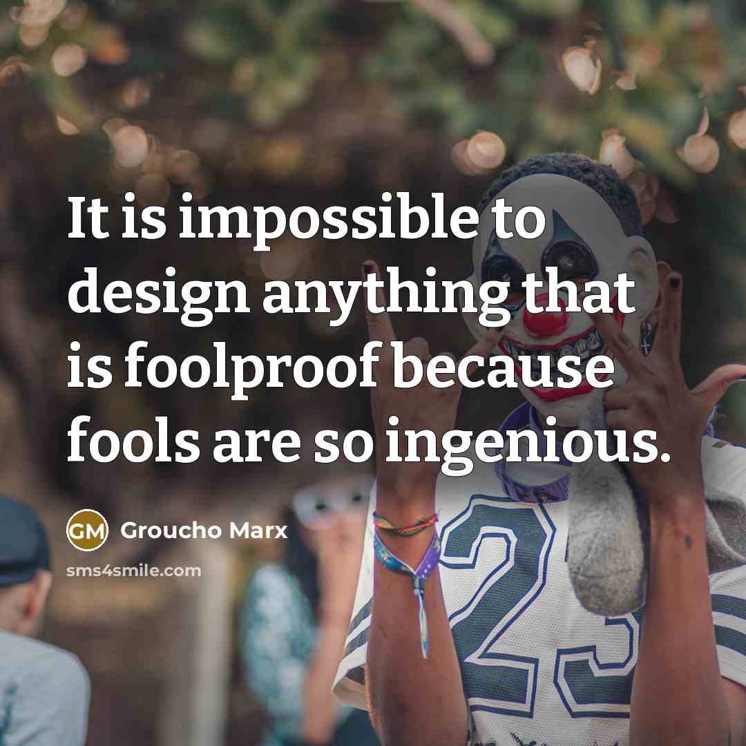 “It is impossible to design anything that is foolproof because fools are so ingenious.” quote by Groucho Marx