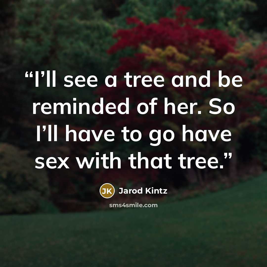 “I’ll see a tree and be reminded of her. So I’ll have to go have sex with that tree.” quote by Jarod Kintz