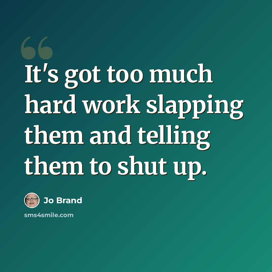 “It's got too much hard work slapping them and telling them to shut up.” quote by Jo Brand