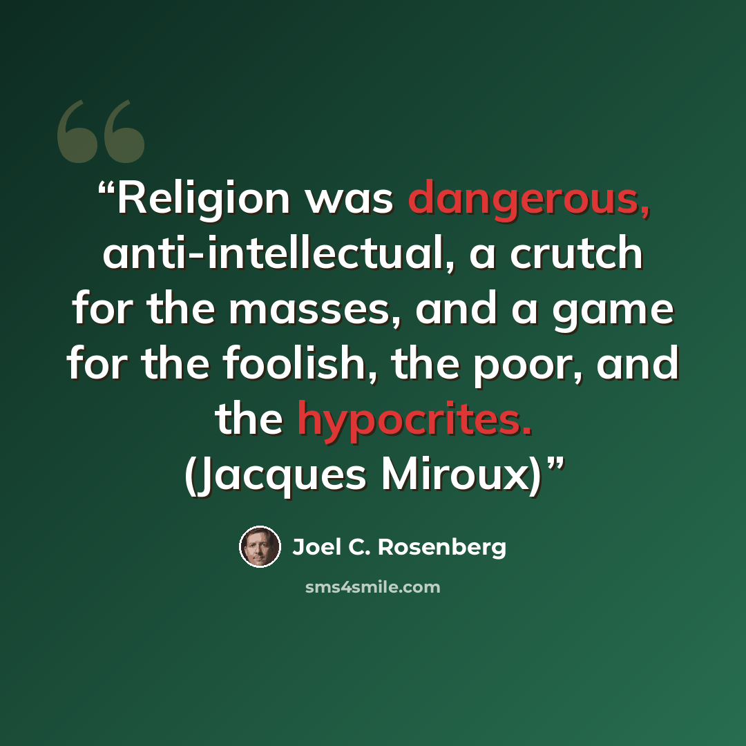 “Religion was dangerous, anti-intellectual, a crutch for the masses, and a game for the foolish, the poor, and the hypocrites. (Jacques Miroux)” quote by Joel C. Rosenberg