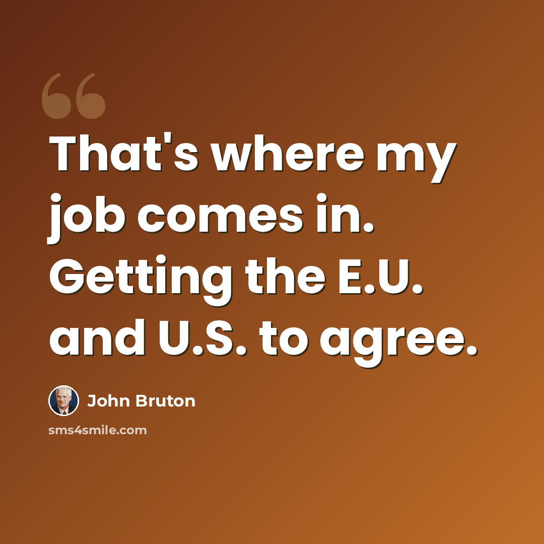 “That's where my job comes in. Getting the E.U. and U.S. to agree.” quote by John Bruton