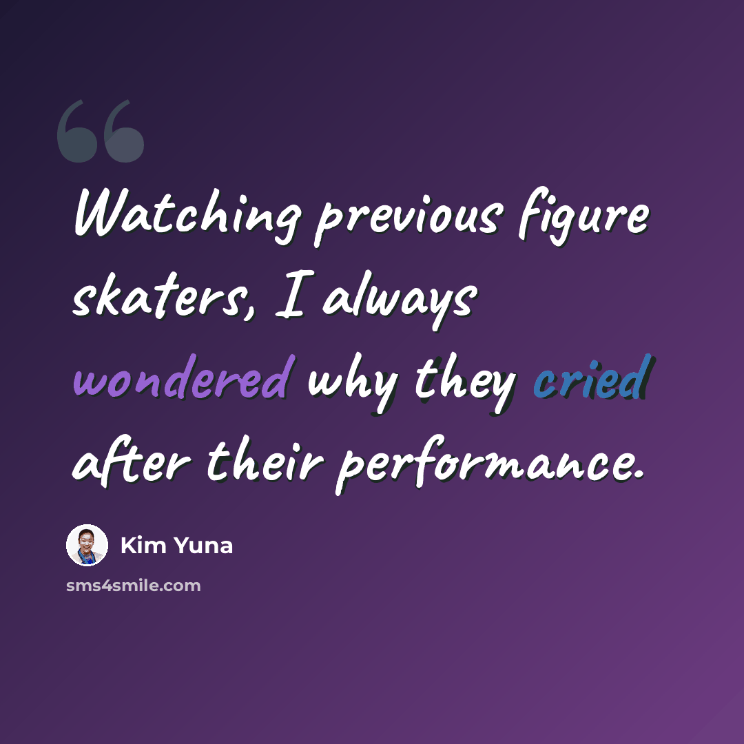“Watching previous figure skaters, I always wondered why they cried after their performance.” quote by Kim Yuna