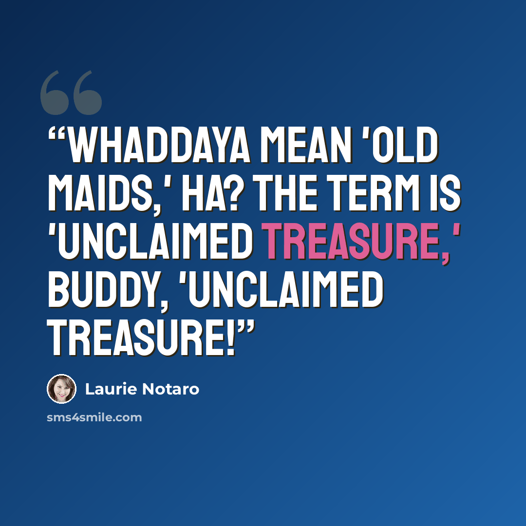 “Whaddaya mean 'old maids,' ha? The term is 'unclaimed treasure,' buddy, 'unclaimed treasure!” quote by Laurie Notaro