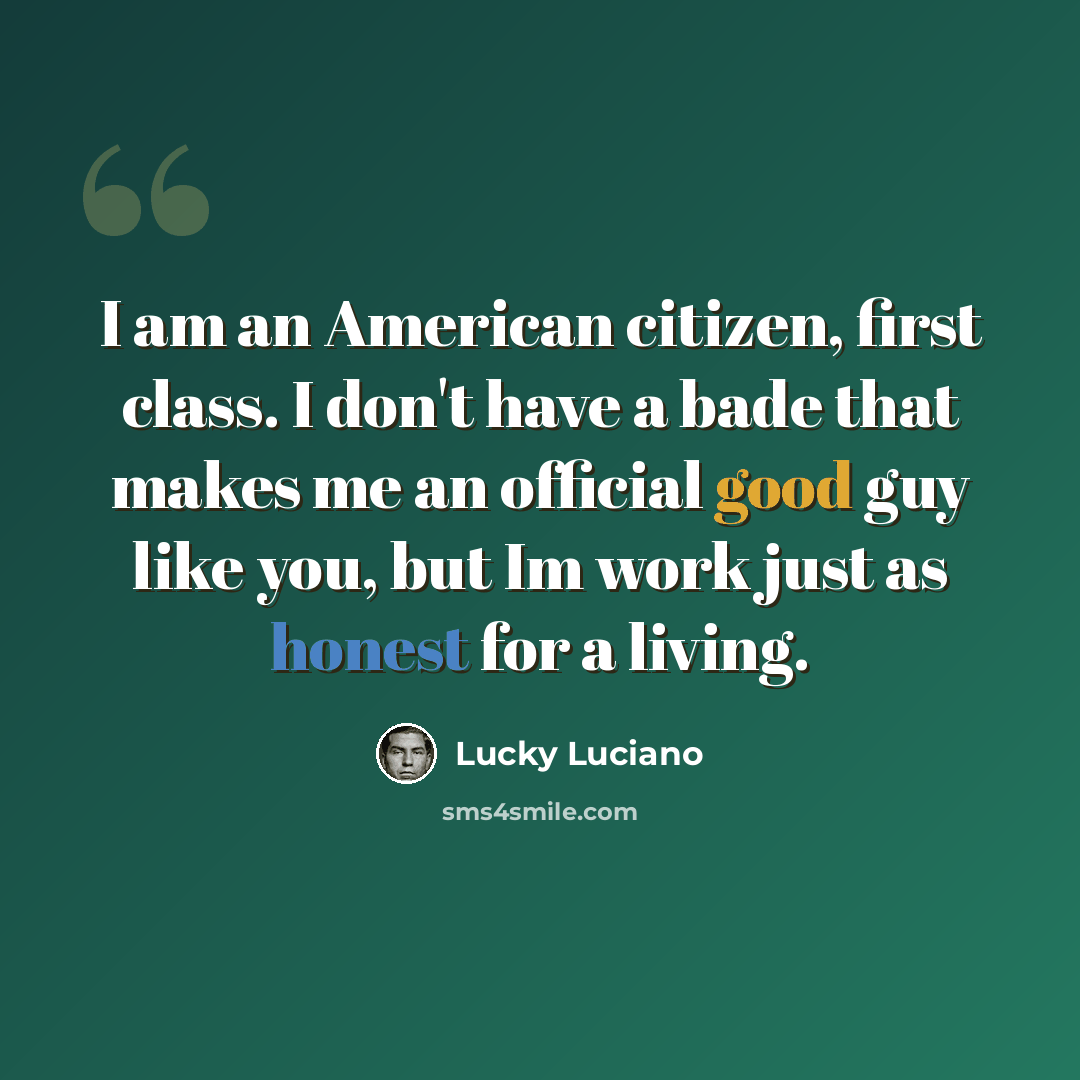 “I am an American citizen, first class. I don't have a bade that makes me an official good guy like you, but Im work just as honest for a living.” quote by Lucky Luciano