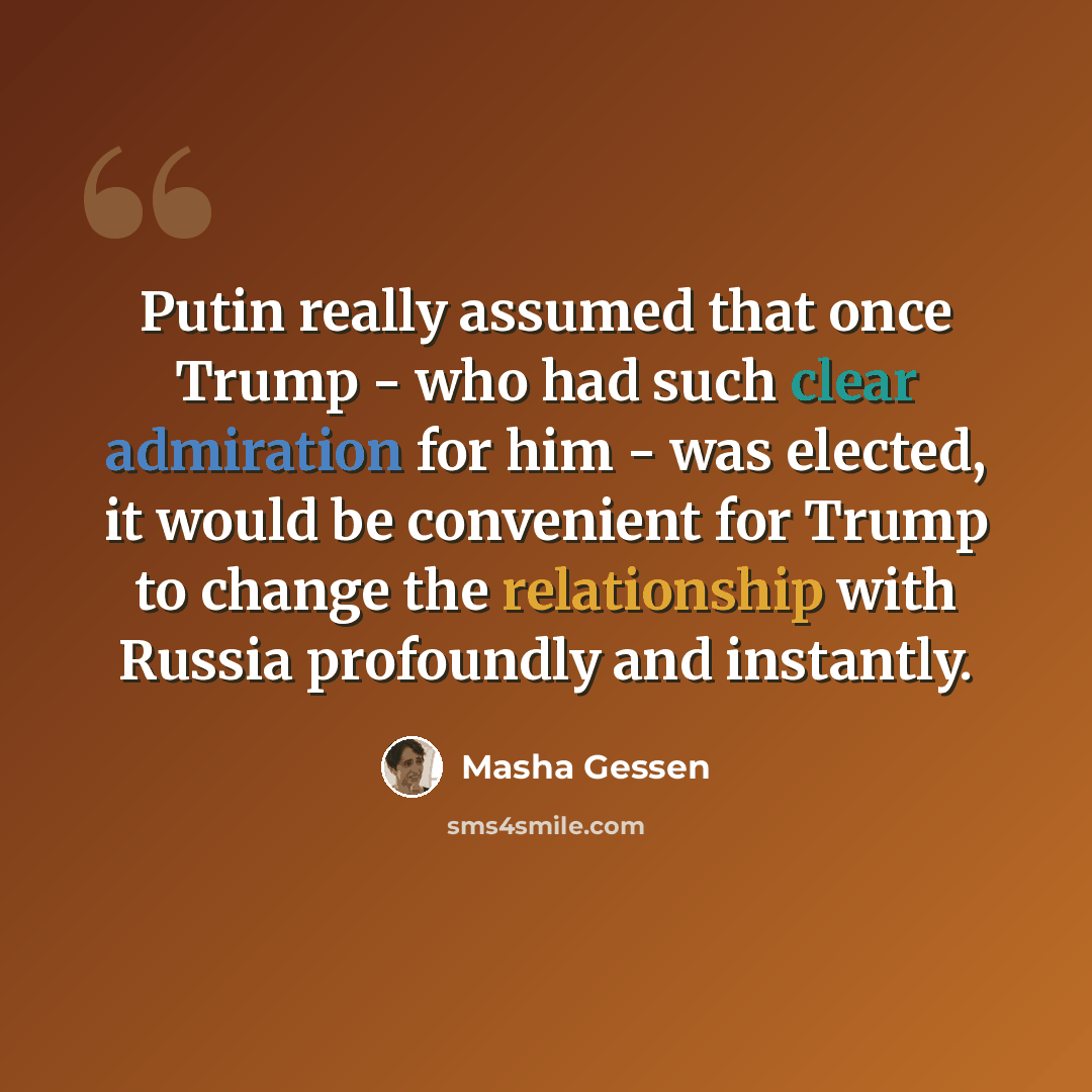 “Putin really assumed that once Trump - who had such clear admiration for him - was elected, it would be convenient for Trump to change the relationship with Russia profoundly and instantly.” quote by Masha Gessen