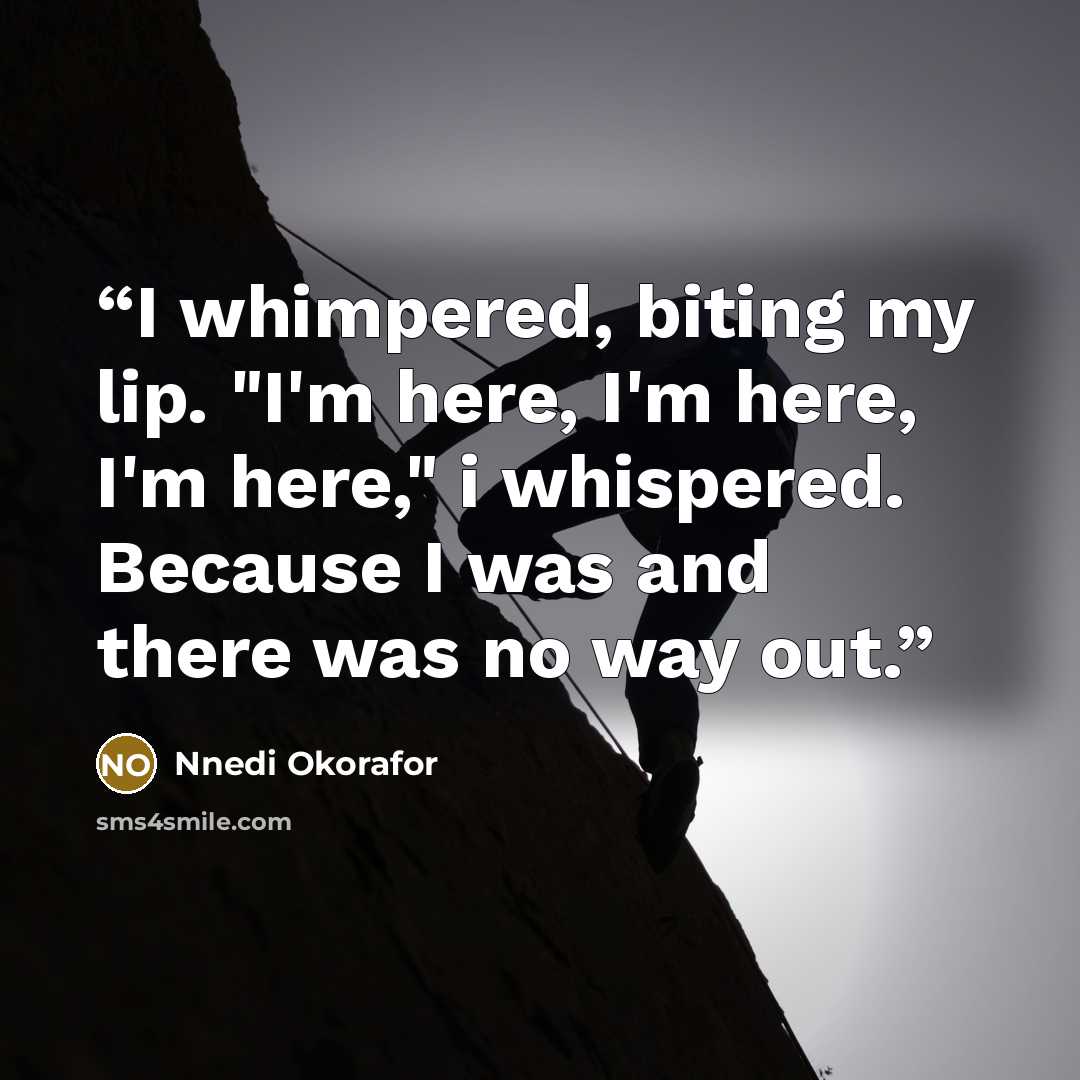 “I whimpered, biting my lip. "I'm here, I'm here, I'm here," i whispered. Because I was and there was no way out.” quote by Nnedi Okorafor