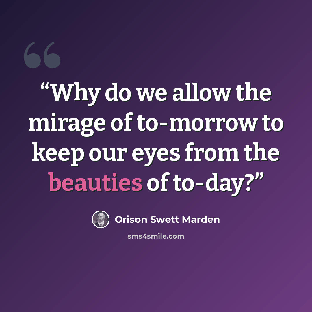 “Why do we allow the mirage of to-morrow to keep our eyes from the beauties of to-day?” quote by Orison Swett Marden
