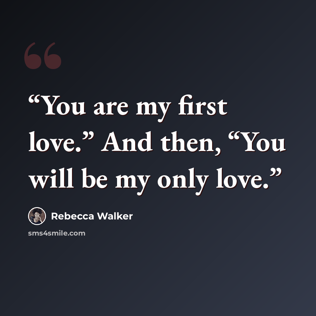 “You are my first love.” And then, “You will be my only love.” quote by Rebecca Walker