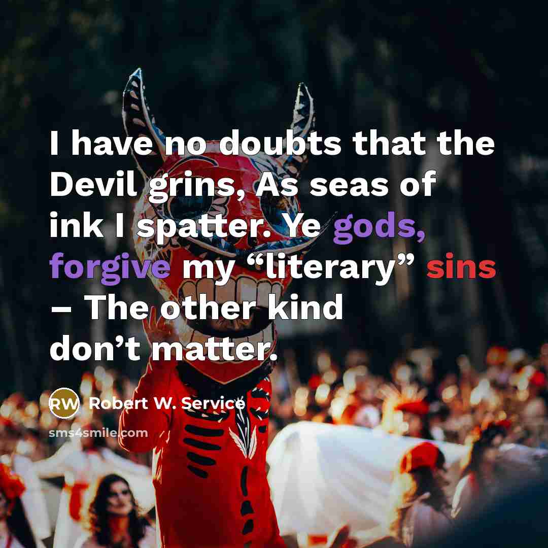 “I have no doubts that the Devil grins, As seas of ink I spatter. Ye gods, forgive my “literary” sins – The other kind don’t matter.” quote by Robert W. Service