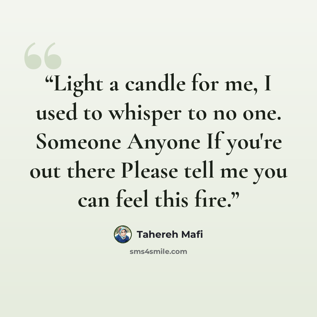 “Light a candle for me, I used to whisper to no one. Someone Anyone If you're out there Please tell me you can feel this fire.” quote by Tahereh Mafi