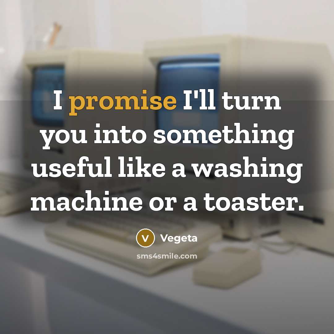 “I promise I'll turn you into something useful like a washing machine or a toaster.” quote by Vegeta