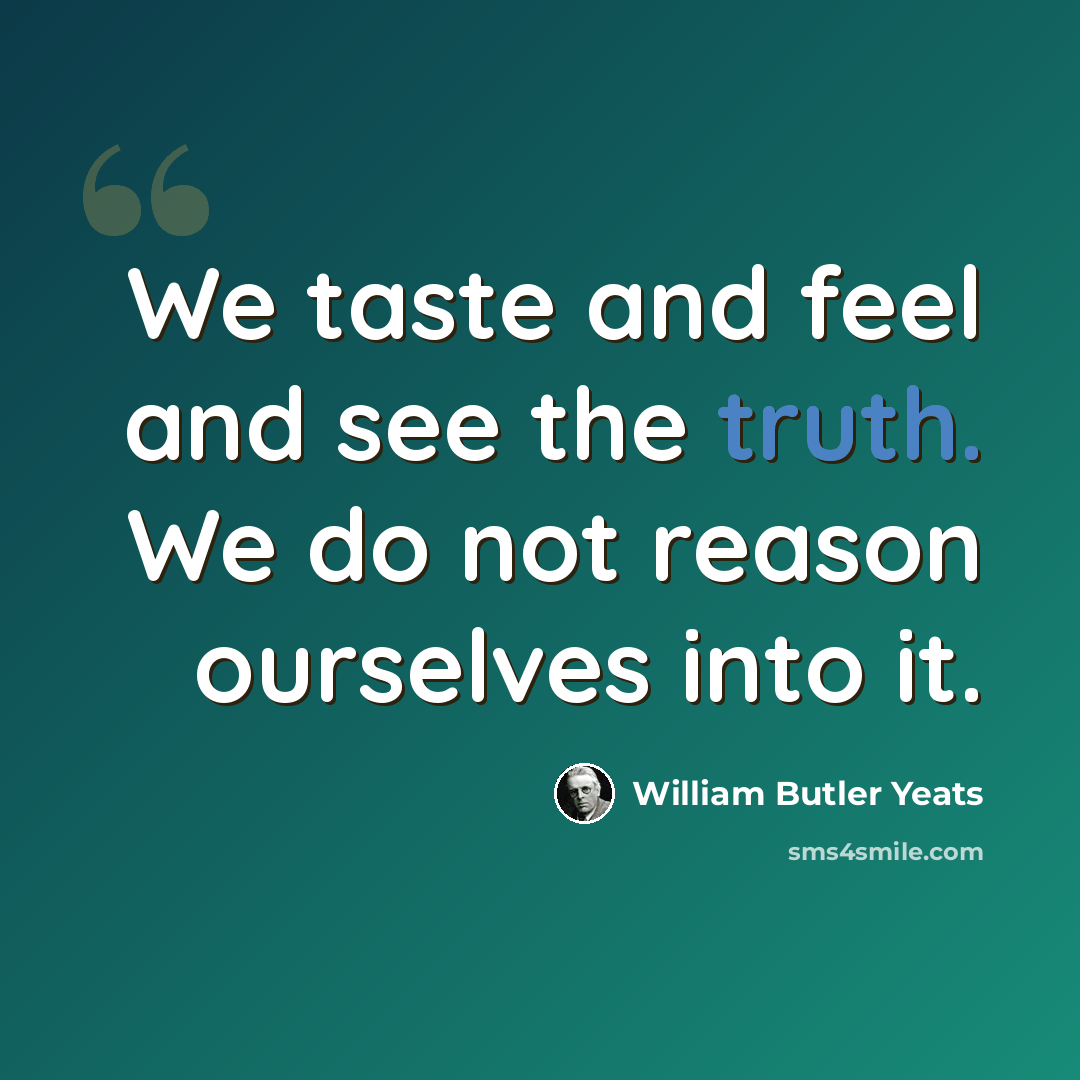 “We taste and feel and see the truth. We do not reason ourselves into it.” quote by William Butler Yeats
