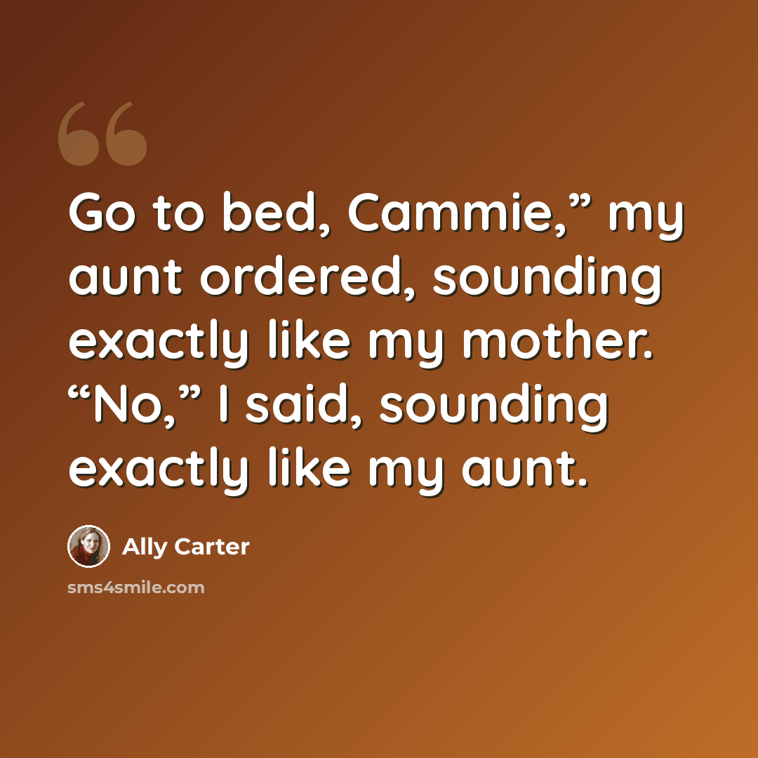 “Go to bed, Cammie,” my aunt ordered, sounding exactly like my mother. “No,” I said, sounding exactly like my aunt.” quote by Ally Carter