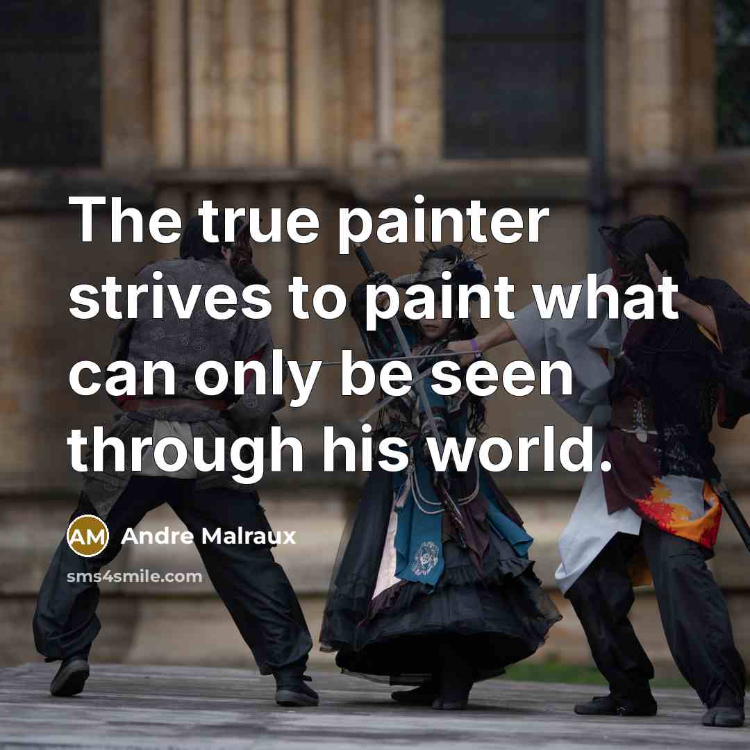“The true painter strives to paint what can only be seen through his world.” quote by Andre Malraux