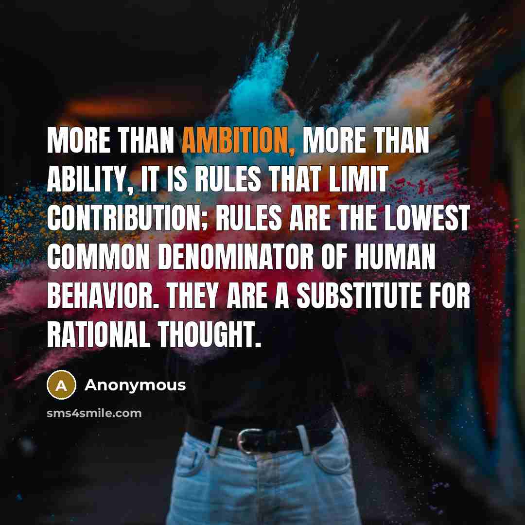 “More than ambition, more than ability, it is rules that limit contribution; rules are the lowest common denominator of human behavior. They are a substitute for rational thought.” quote by Anonymous