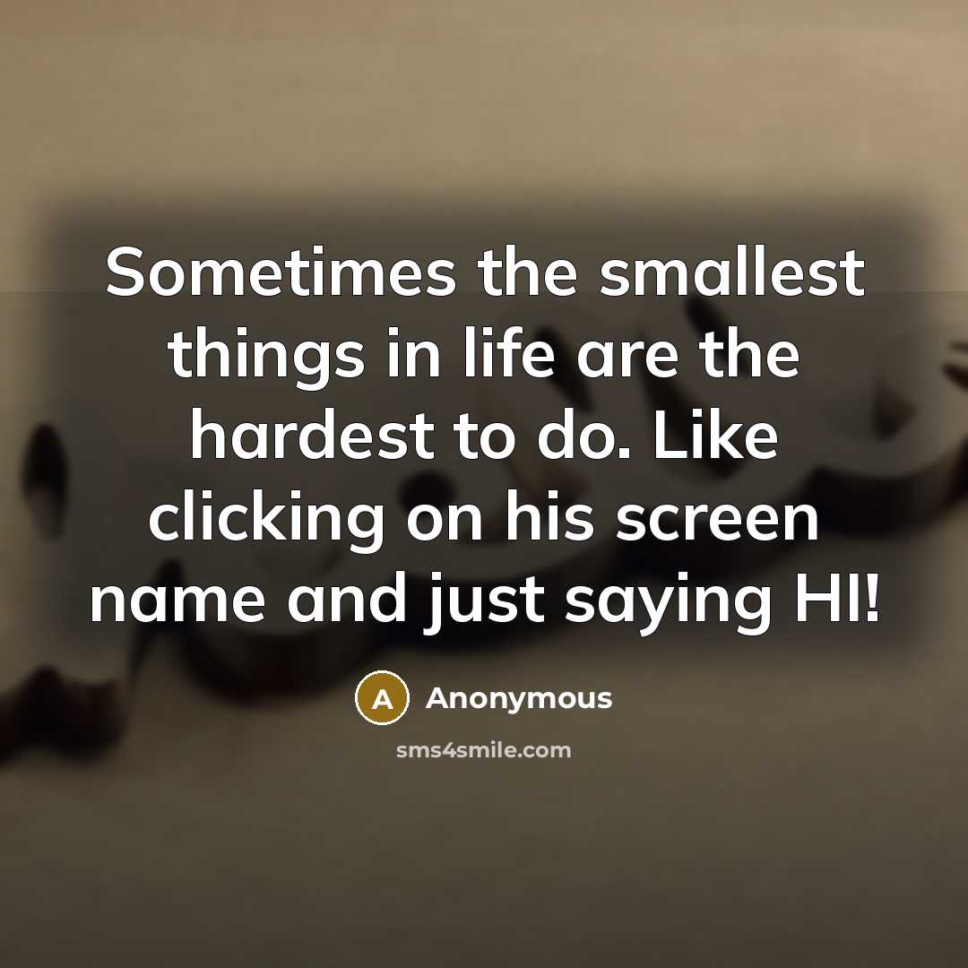 “Sometimes the smallest things in life are the hardest to do. Like clicking on his screen name and just saying HI!” quote by Anonymous