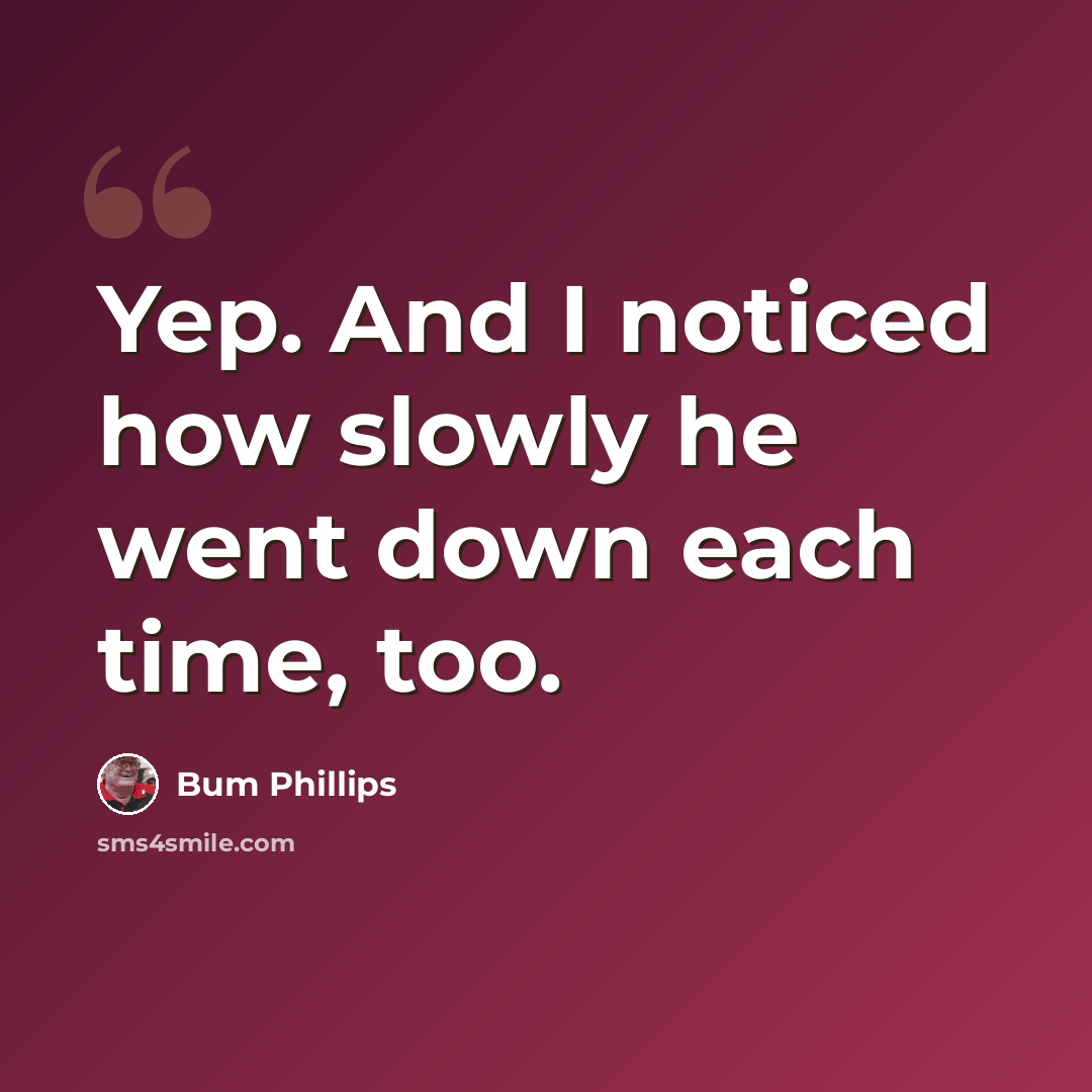 “Yep. And I noticed how slowly he went down each time, too.” quote by Bum Phillips
