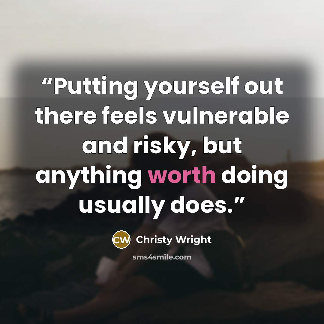 “Putting yourself out there feels vulnerable and risky, but anything worth doing usually does.” quote by Christy Wright