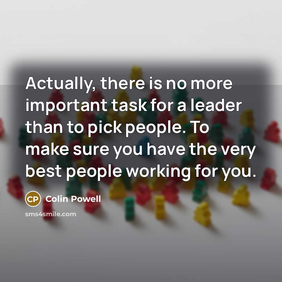 “Actually, there is no more important task for a leader than to pick people. To make sure you have the very best people working for you.” quote by Colin Powell