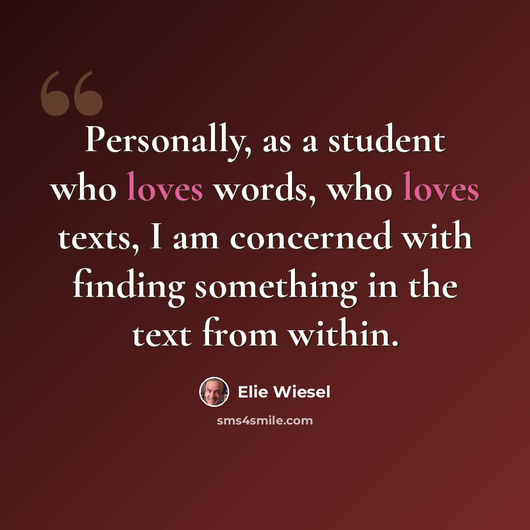 “Personally, as a student who loves words, who loves texts, I am concerned with finding something in the text from within.” quote by Elie Wiesel