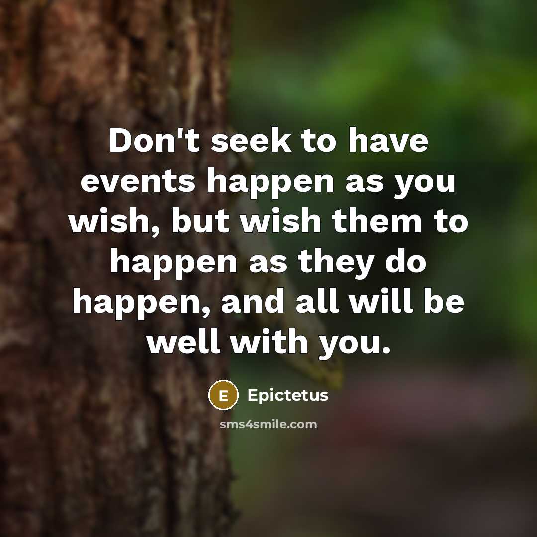 “Don't seek to have events happen as you wish, but wish them to happen as they do happen, and all will be well with you.” quote by Epictetus