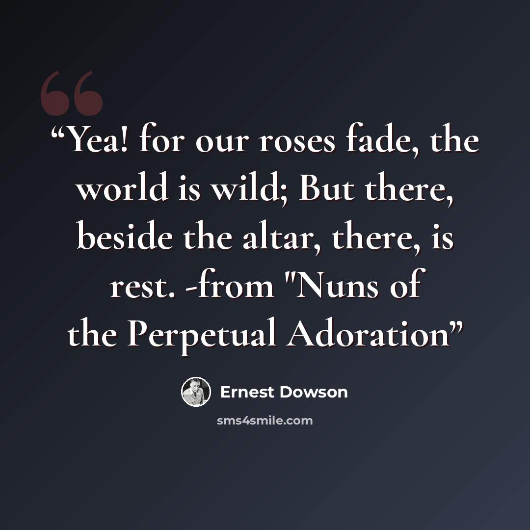 “Yea! for our roses fade, the world is wild; But there, beside the altar, there, is rest. -from "Nuns of the Perpetual Adoration” quote by Ernest Dowson