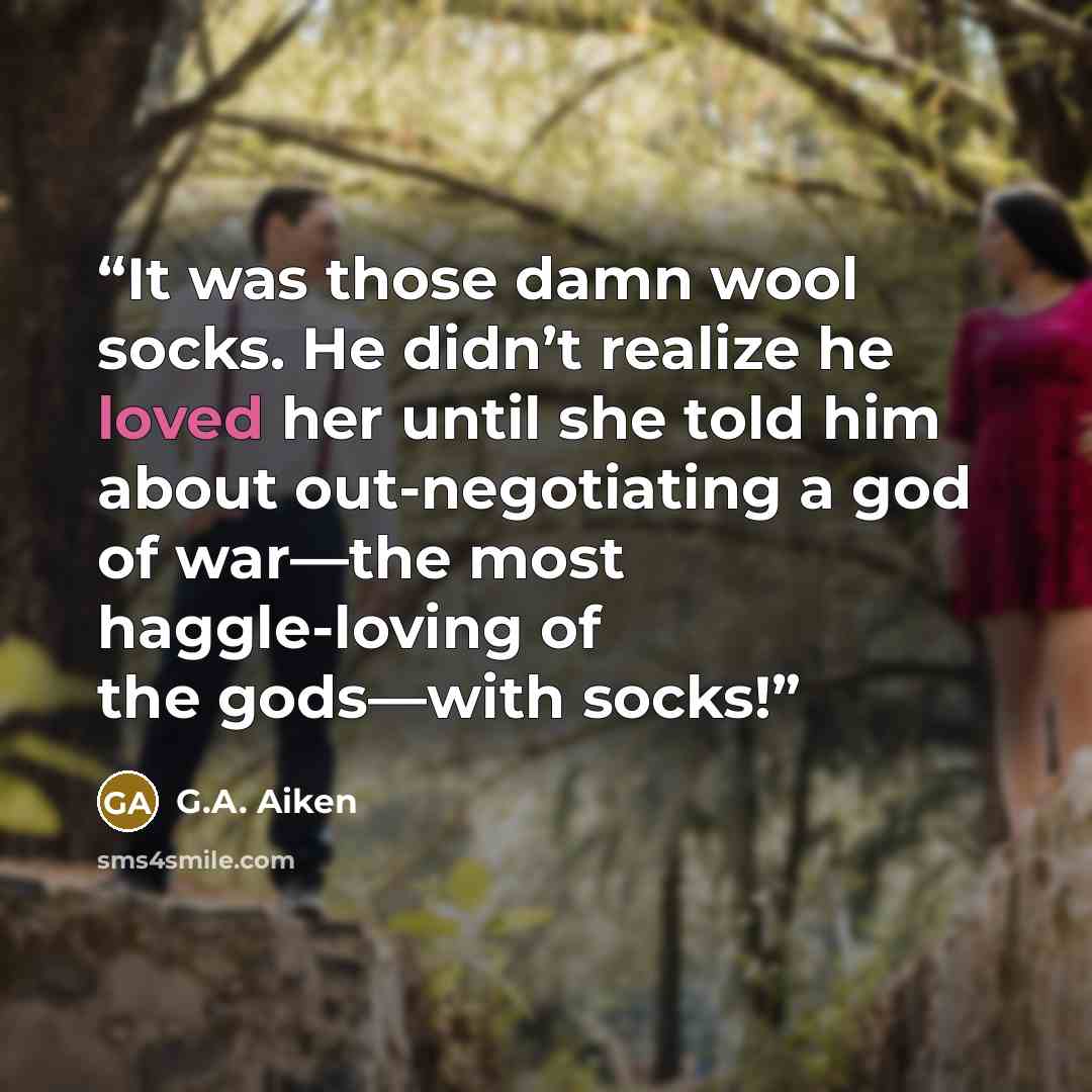 “It was those damn wool socks. He didn’t realize he loved her until she told him about out-negotiating a god of war—the most haggle-loving of the gods—with socks!” quote by G.A. Aiken